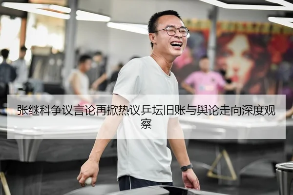 张继科争议言论再掀热议乒坛旧账与舆论走向深度观察