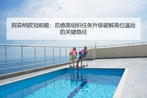 阿森纳欧冠前瞻：厄德高组织任务升级破解高位逼抢的关键路径